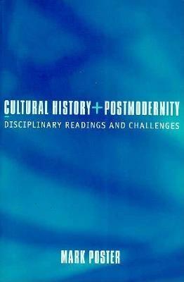 Cultural History and Postmodernity: Disciplinary Readings and Challenges by Mark Poster
