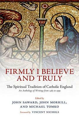 Firmly I Believe and Truly: The Spiritual Tradition of Catholic England 1483-1999 by Michael Tomko, John Saward, John Morrill