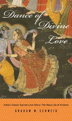 Dance of Divine Love: The Rasa Lila of Krishna from the Bhagavata Purana, India's Classic Sacred Love Story by Graham M. Schweig