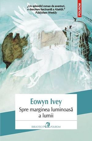 Spre marginea luminoasă a lumii: roman by Eowyn Ivey, Veronica D. Niculescu