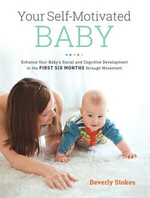 Your Self-Motivated Baby: Enhance Your Baby's Social and Cognitive Development in the First Six Months Through Movement by Beverly Stokes