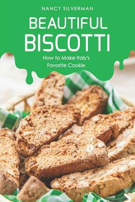 Beautiful Biscotti: How to Make Italy's Favorite Cookie by Nancy Silverman