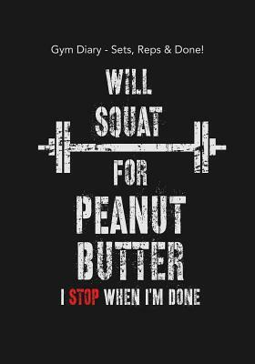 Gym Diary - Sets, Reps & Done! Will Squat For Peanut Butter - I Stop When I?m D: The Best Gym Diary in the Business! 145 Pages, Extra Sections include by Jonathan Bowers