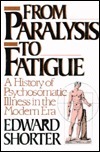 From Paralysis to Fatigue: A History of Psychosomatic Illness in the Modern Era by Edward Shorter