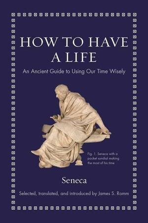 How to Have a Life: An Ancient Guide to Using Our Time Wisely by Lucius Annaeus Seneca, James S. Romm