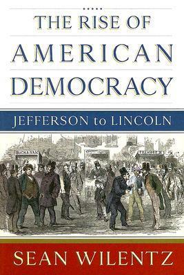 The Rise of American Democracy: Jefferson to Lincoln by Sean Wilentz