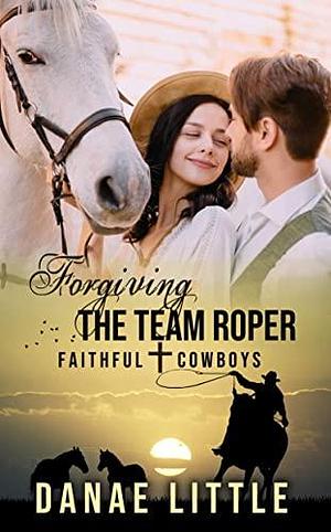 Forgiving the Team Roper by Danae Little, Danae Little