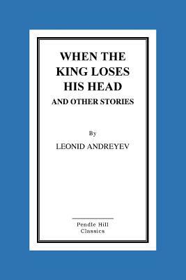 When the King Loses His Head and Other Stories by Leonid Andreyev