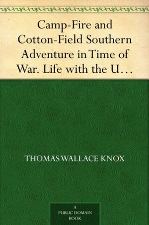 Camp-Fire and Cotton-Field Southern Adventure in Time of War. Life with the Union Armies, and Residence on a Louisiana Plantation by Thomas Wallace Knox