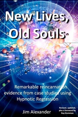 New Lives, Old Souls: Remarkable reincarnation evidence from case studies using Hypnotic Regression by Jim Alexander