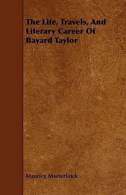 The Life, Travels, and Literary Career of Bayard Taylor by Maurice Maeterlinck