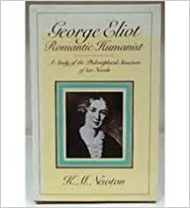 George Eliot, Romantic Humanist: A Study of the Philosophical Structure of Her Novels by K.M. Newton
