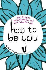 How to be You: Stop Trying to be Someone Else and Start Living Your Life by Jeffrey Marsh