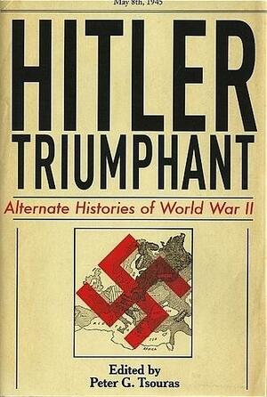 Hitler Triumphant: Alternate Histories of World War II by Peter G. Tsouras, Peter G. Tsouras