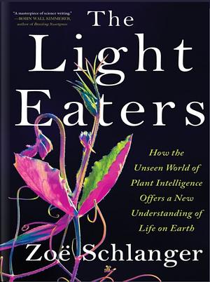 The Light Eaters: How the Unseen World of Plant Intelligence Offers a New Understanding of Life on Earth by Zoë Schlanger