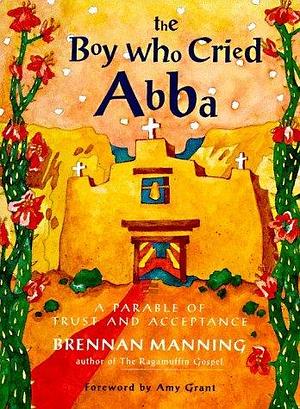 The Boy Who Cried Abba: A Parable of Trust and Acceptance by Brennan Manning, Brennan Manning