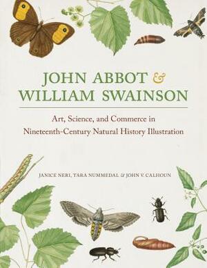 John Abbot and William Swainson: Art, Science, and Commerce in Nineteenth-Century Natural History Illustration by Janice Neri, Tara Nummedal, John V. Calhoun