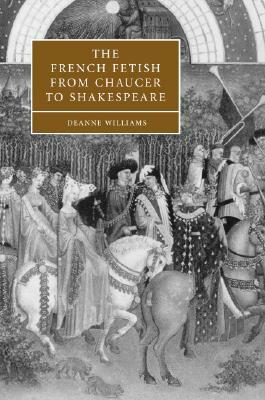 The French Fetish from Chaucer to Shakespeare by Deanne Williams