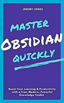 Master Obsidian Quickly - Boost Your Learning & Productivity with a Free, Modern, Powerful Knowledge Toolkit by Jeremy Jones