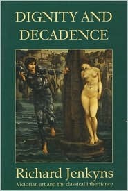Dignity and Decadence: Victorian Art and the Classical Inheritance by Richard Jenkyns