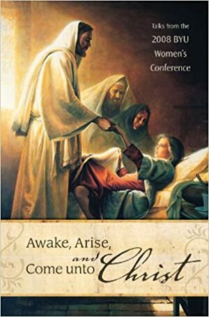 Awake, Arise, and Come Unto Christ: Talks from the 2008 BYU Women's Conference by Russell T. Osguthorpe, Silvia Allred, Barbara Thompson, Elizabeth Ricks, Merrill Bateman, Mary Ellen Edmunds, John Bytheway, Jeffrey N. Clayton, Ana Maria Coburn, Sheri Dew, Brigham Young University, Carolyn Rasmus, Marie Hafen, Lolly S. Osguthorpe, Thomas S. Monson, Julie B. Beck