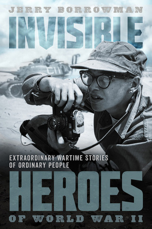 Invisible Heroes of World War II: True Stories That Should Never Be Forgotten by Jerry Borrowman