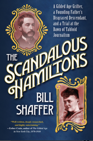 The Scandalous Hamiltons: A Gilded Age Grifter, a Founding Father's Disgraced Descendant, and a Trial at the Dawn of Tabloid Journalism by Bill Shaffer, Bill Shaffer