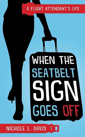 When The Seatbelt Sign Goes Off: A Flight Attendant's Life by Nichole Davis