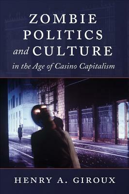 Zombie Politics and Culture in the Age of Casino Capitalism by Henry A. Giroux