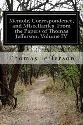 Memoir, Correspondence, and Miscellanies, From the Papers of Thomas Jefferson: Volume IV by Thomas Jefferson