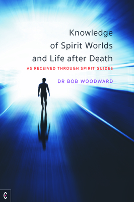Knowledge of Spirit Worlds and Life After Death: As Received Through Spirit Guides by Bob Woodward