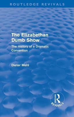 The Elizabethan Dumb Show (Routledge Revivals): The History of a Dramatic Convention by Dieter Mehl