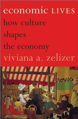 Economic Lives: How Culture Shapes the Economy by Viviana A. Zelizer