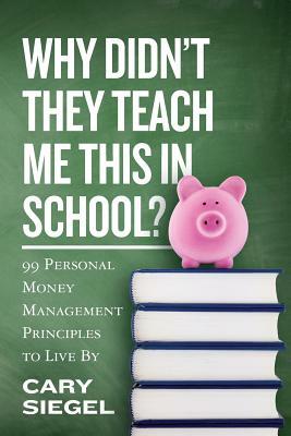 Why Didn't They Teach Me This in School?: 99 Personal Money Management Principles to Live By by Cary Siegel