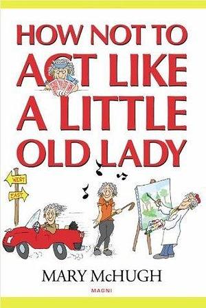 HOW NOT TO ACT LIKE A LITTLE OLD LADY by Mary McHugh, Mary McHugh