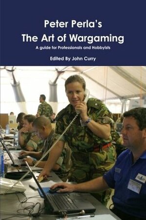 Peter Perla's The Art of Wargaming A Guide for Professionals and Hobbyists by John Curry, Peter Perla