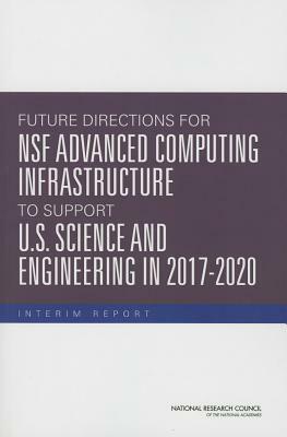 Future Directions for Nsf Advanced Computing Infrastructure to Support U.S. Science and Engineering in 2017-2020: Interim Report by Computer Science and Telecommunications, Division on Engineering and Physical Sci, National Research Council