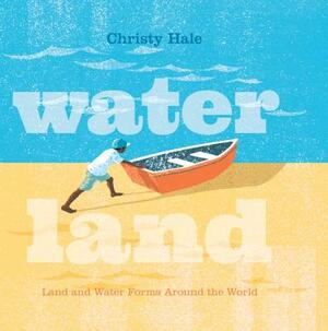 Water Land: Land and Water Forms Around the World by Christy Hale