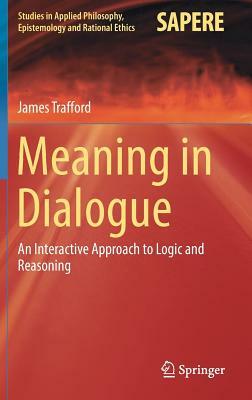 Meaning in Dialogue: An Interactive Approach to Logic and Reasoning by James Trafford