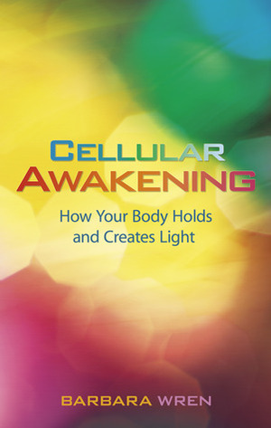 Cellular Awakening: How Your Body Holds and Creates Light by Barbara Wren