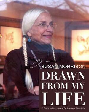 Drawn from My Life: A Guide to Becoming a Professional Fine Artist by Susan Morrison