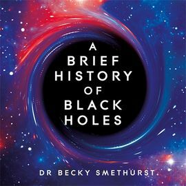 A Brief History of Black Holes: And Why Nearly Everything You Know About Them Is Wrong by Becky Smethurst