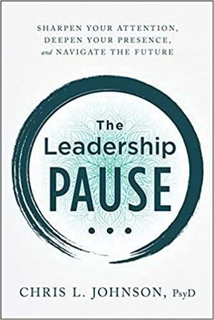 The Leadership Pause: Sharpen Your Attention, Deepen Your Presence, and Navigate the Future by Chris L. Johnson