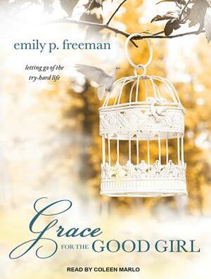 Grace for the Good Girl: Letting Go of the Try-Hard Life by Emily P. Freeman