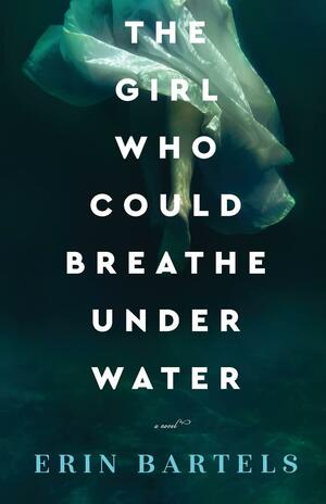 The Girl Who Could Breathe Under Water by Erin Bartels