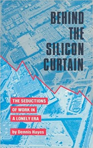 Behind the Silicon Curtain: The Seductions of Work in A Lonely Era by Dennis Hayes