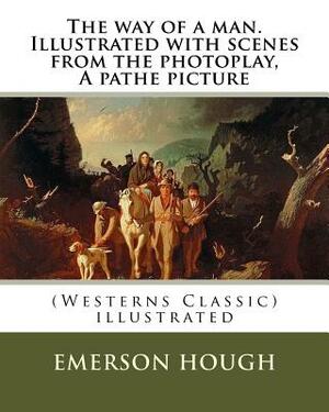The way of a man. Illustrated with scenes from the photoplay, A pathe picture: By Emerson Hough (Westerns Classic), illustrated by Emerson Hough