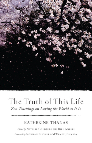 The Truth of This Life: Zen Teachings on Loving the World as It Is by Katherine Thanas