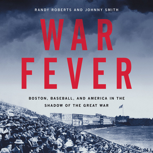 War Fever: Boston, Baseball, and America in the Shadow of the Great War by Randy Roberts, Johnny Smith