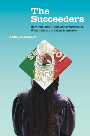 The Succeeders: How Immigrant Youth Are Transforming What It Means to Belong in America by Andrea Flores